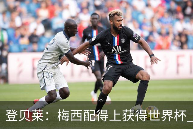 登贝莱：梅西配得上获得世界杯 但法国也要夺冠